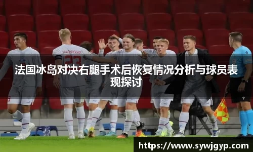 法国冰岛对决右腿手术后恢复情况分析与球员表现探讨
